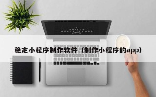 新野稳定小程序制作软件（制作小程序的app）