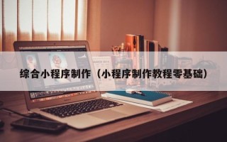 新野综合小程序制作（小程序制作教程零基础）