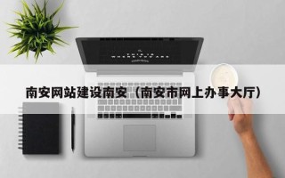 新野南安网站建设南安（南安市网上办事大厅）