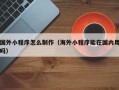 新野国外小程序怎么制作（海外小程序能在国内用吗）