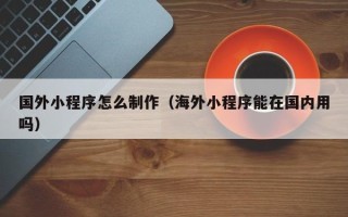 新野国外小程序怎么制作（海外小程序能在国内用吗）