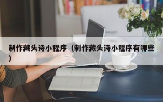 新野制作藏头诗小程序（制作藏头诗小程序有哪些）